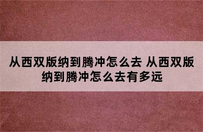 从西双版纳到腾冲怎么去 从西双版纳到腾冲怎么去有多远